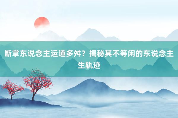 断掌东说念主运道多舛？揭秘其不等闲的东说念主生轨迹