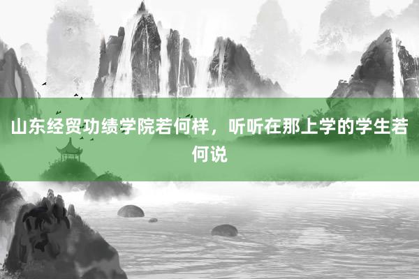 山东经贸功绩学院若何样，听听在那上学的学生若何说